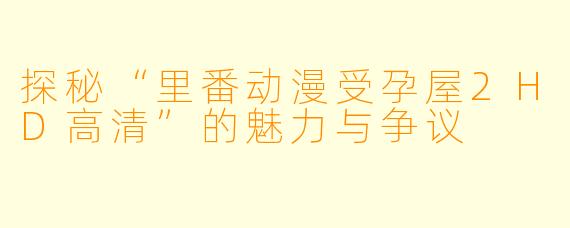 探秘“里番动漫受孕屋2HD高清”的魅力与争议