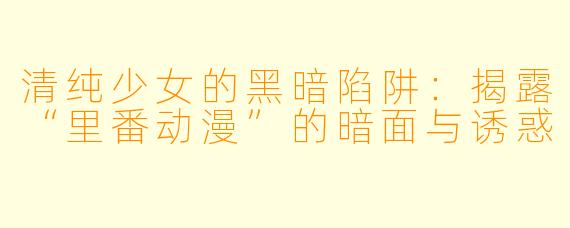清纯少女的黑暗陷阱：揭露“里番动漫”的暗面与诱惑
