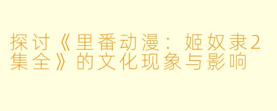 探讨《里番动漫：姬奴隶2集全》的文化现象与影响