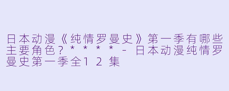日本动漫《纯情罗曼史》第一季有哪些主要角色?****