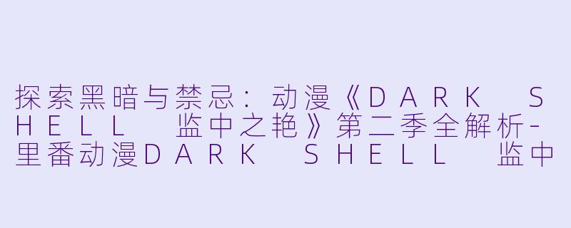 探索黑暗与禁忌：动漫《DARK SHELL 监中之艳》第二季全解析-里番动漫DARK SHELL 监中之艳2集全