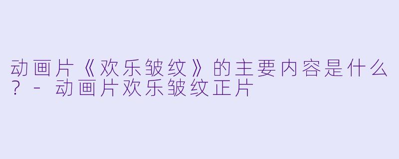 动画片《欢乐皱纹》的主要内容是什么？-动画片欢乐皱纹正片