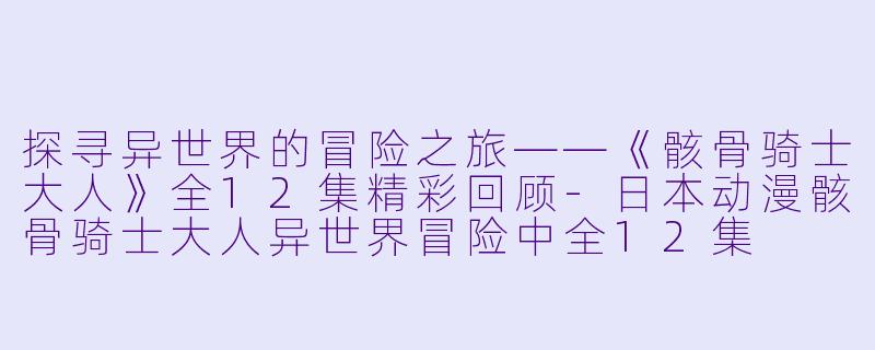 探寻异世界的冒险之旅——《骸骨骑士大人》全12集精彩回顾-日本动漫骸骨骑士大人异世界冒险中全12集