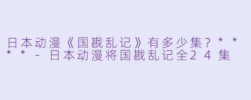 日本动漫《国戡乱记》有多少集？****-日本动漫将国戡乱记全24集