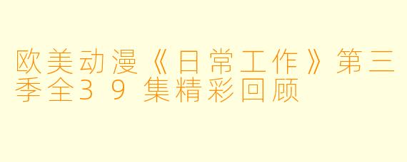 欧美动漫《日常工作》第三季全39集精彩回顾