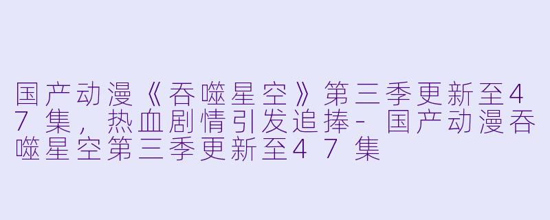 国产动漫《吞噬星空》第三季更新至47集，热血剧情引发追捧-国产动漫吞噬星空第三季更新至47集
