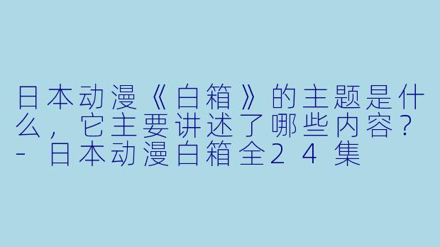 日本动漫《白箱》的主题是什么,它主要讲述了哪些内容?