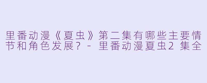 里番动漫《夏虫》第二集有哪些主要情节和角色发展?