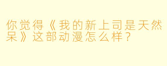 你觉得《我的新上司是天然呆》这部动漫怎么样?
