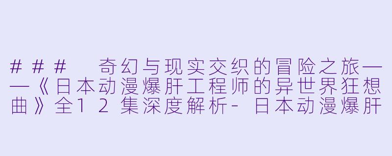 ### 奇幻与现实交织的冒险之旅——《日本动漫爆肝工程师的异世界狂想曲》全12集深度解析-日本动漫爆肝工程师的异世界狂想曲全12集