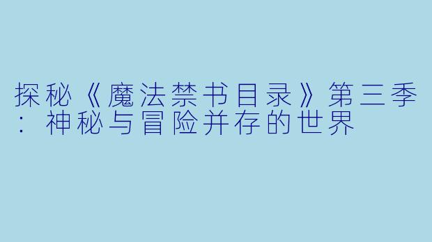 探秘《魔法禁书目录》第三季：神秘与冒险并存的世界