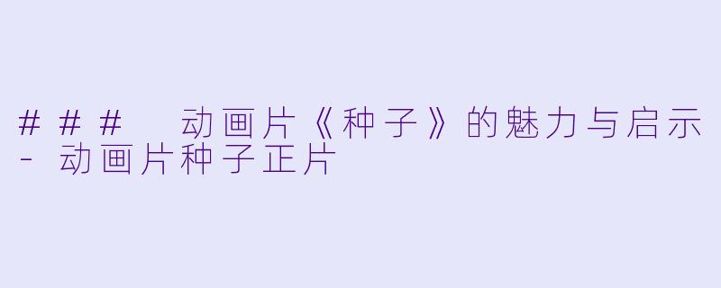 ### 动画片《种子》的魅力与启示-动画片种子正片