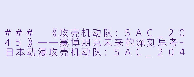 ### 《攻壳机动队：SAC_2045》——赛博朋克未来的深刻思考-日本动漫攻壳机动队：SAC_2045全12集
