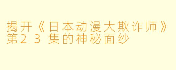 揭开《日本动漫大欺诈师》第23集的神秘面纱