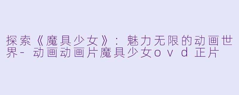 探索《魔具少女》：魅力无限的动画世界-动画动画片魔具少女ovd正片