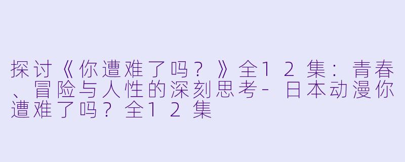 探讨《你遭难了吗？》全12集：青春、冒险与人性的深刻思考-日本动漫你遭难了吗？全12集