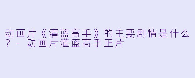 动画片《灌篮高手》的主要剧情是什么?