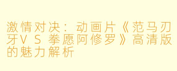 激情对决:动画片《范马刃牙VS拳愿阿修罗》高清版的魅力解析