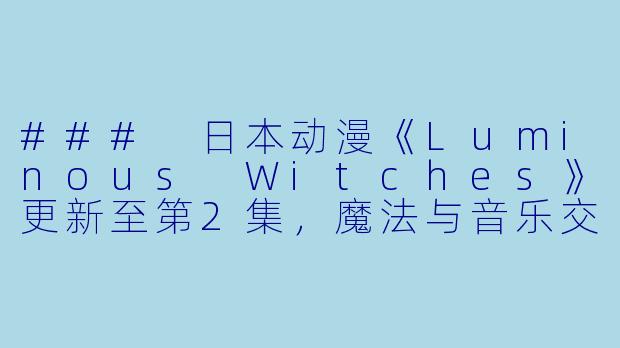 ### 日本动漫《Luminous Witches》更新至第2集，魔法与音乐交织的奇幻旅程-日本动漫联盟空军航空魔法音乐队 Luminous Witches更新至2集