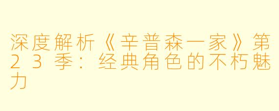 深度解析《辛普森一家》第23季:经典角色的不朽魅力