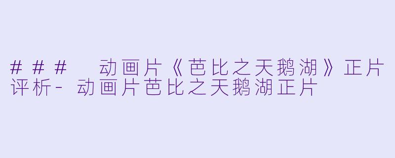 ### 动画片《芭比之天鹅湖》正片评析-动画片芭比之天鹅湖正片