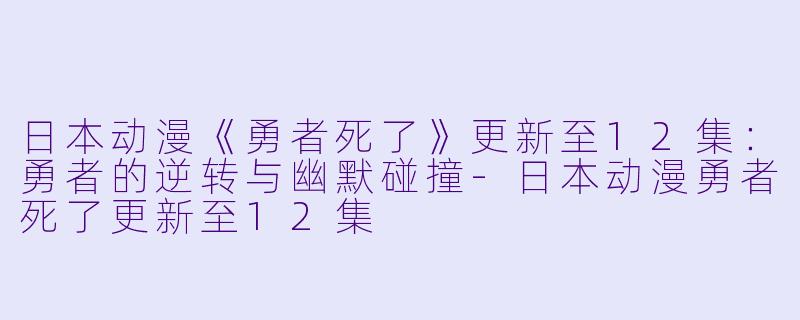 日本动漫《勇者死了》更新至12集：勇者的逆转与幽默碰撞-日本动漫勇者死了更新至12集