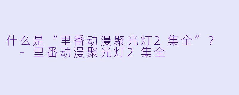 什么是“里番动漫聚光灯2集全”?