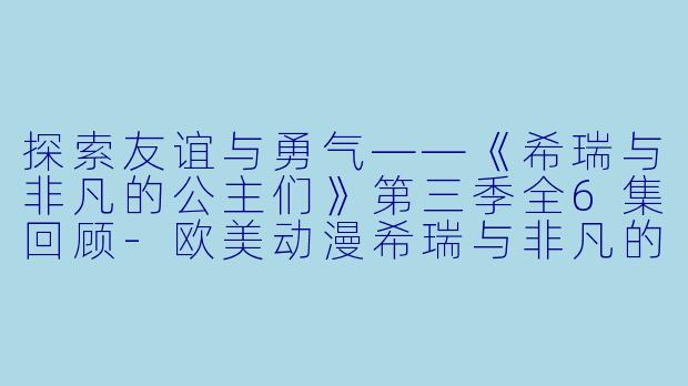 探索友谊与勇气——《希瑞与非凡的公主们》第三季全6集回顾-欧美动漫希瑞与非凡的公主们第三季全6集