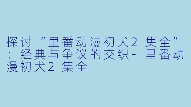 探讨“里番动漫初犬2集全”：经典与争议的交织-里番动漫初犬2集全