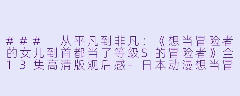 ### 从平凡到非凡:《想当冒险者的女儿到首都当了等级S的冒险者》全13集高清版观后感