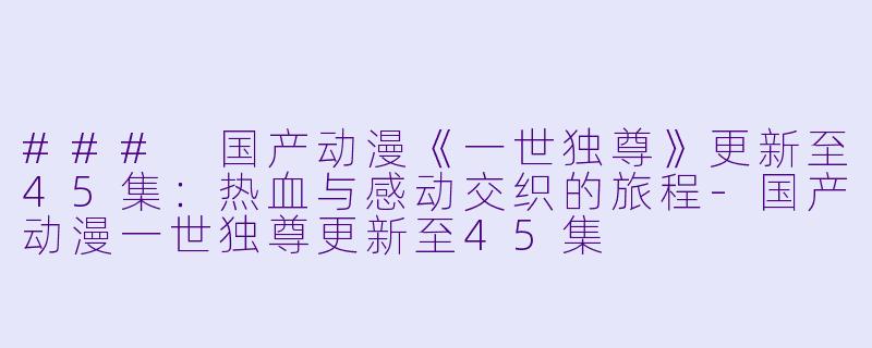 ### 国产动漫《一世独尊》更新至45集：热血与感动交织的旅程-国产动漫一世独尊更新至45集
