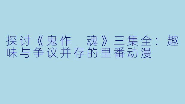 探讨《鬼作 魂》三集全：趣味与争议并存的里番动漫