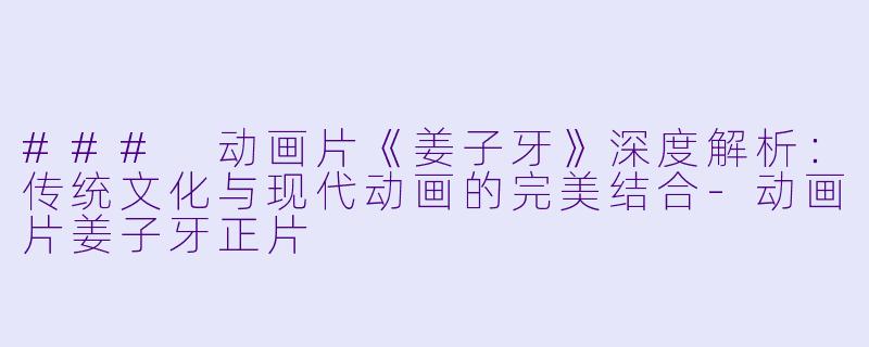 ### 动画片《姜子牙》深度解析:传统文化与现代动画的完美结合