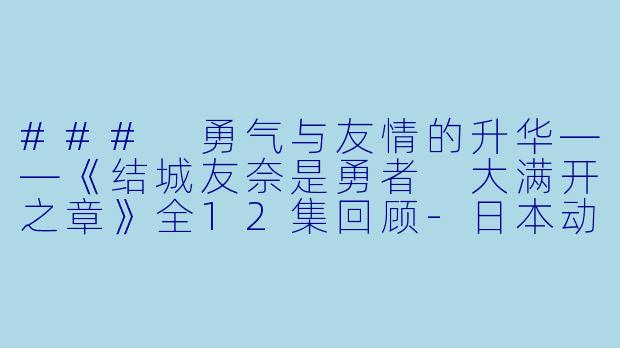 ### 勇气与友情的升华——《结城友奈是勇者 大满开之章》全12集回顾-日本动漫结城友奈是勇者 大满开之章全12集