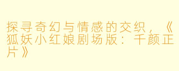 探寻奇幻与情感的交织，《狐妖小红娘剧场版：千颜正片》