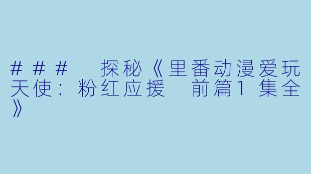 ### 探秘《里番动漫爱玩天使：粉红应援 前篇1集全》