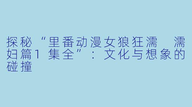 探秘“里番动漫女狼狂濡 濡妇篇1集全”：文化与想象的碰撞