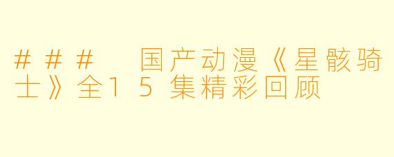 ### 国产动漫《星骸骑士》全15集精彩回顾