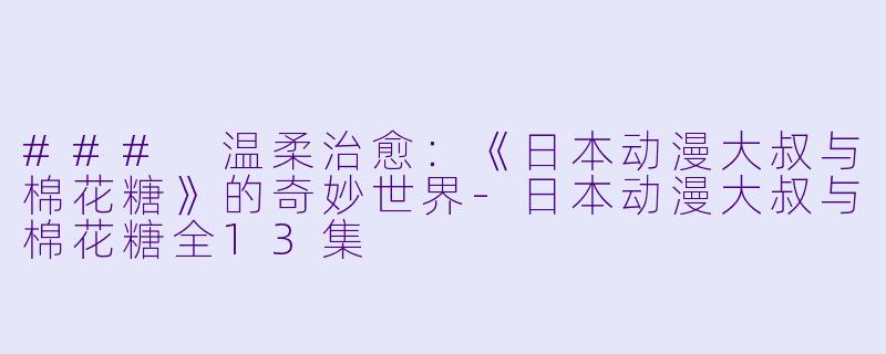 ### 温柔治愈：《日本动漫大叔与棉花糖》的奇妙世界-日本动漫大叔与棉花糖全13集