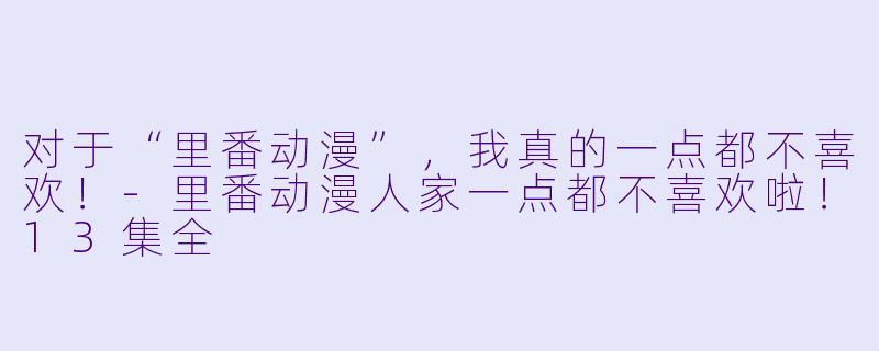 对于“里番动漫”，我真的一点都不喜欢！-里番动漫人家一点都不喜欢啦！13集全