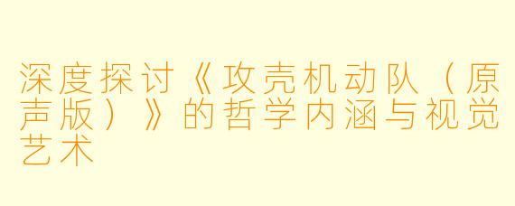 深度探讨《攻壳机动队(原声版)》的哲学内涵与视觉艺术