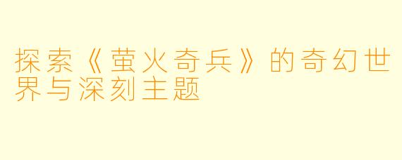 探索《萤火奇兵》的奇幻世界与深刻主题
