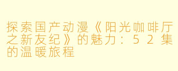 探索国产动漫《阳光咖啡厅之新友纪》的魅力：52集的温暖旅程