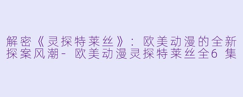 解密《灵探特莱丝》：欧美动漫的全新探案风潮-欧美动漫灵探特莱丝全6集