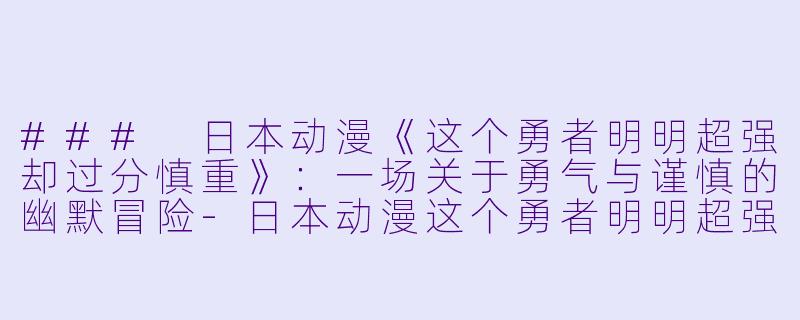 ### 日本动漫《这个勇者明明超强却过分慎重》：一场关于勇气与谨慎的幽默冒险-日本动漫这个勇者明明超强却过分慎重全12集