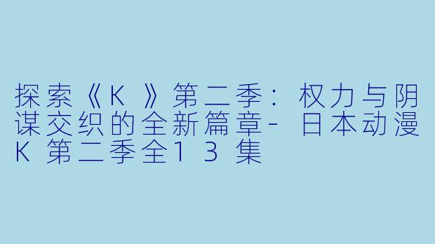 探索《K》第二季：权力与阴谋交织的全新篇章-日本动漫K第二季全13集