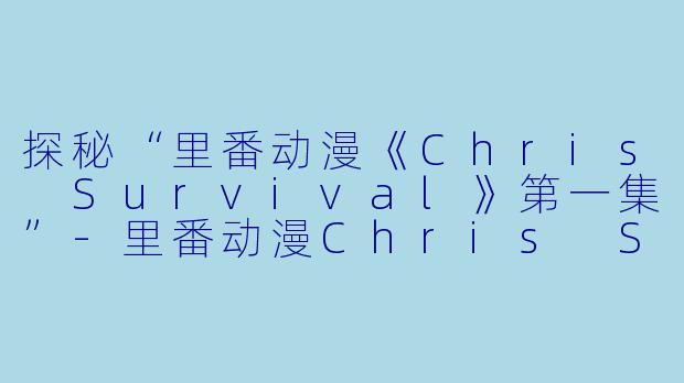 探秘“里番动漫《Chris Survival》第一集”-里番动漫Chris Survival1集全