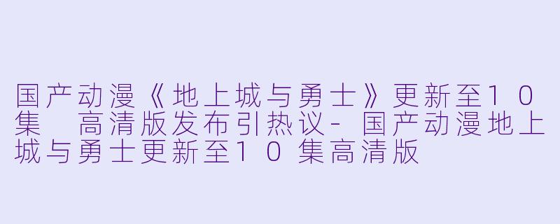 国产动漫《地上城与勇士》更新至10集 高清版发布引热议-国产动漫地上城与勇士更新至10集高清版