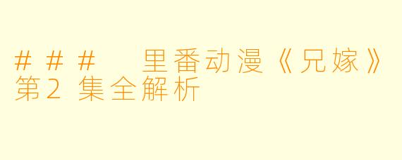 ### 里番动漫《兄嫁》第2集全解析