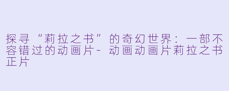 探寻“莉拉之书”的奇幻世界：一部不容错过的动画片-动画动画片莉拉之书正片